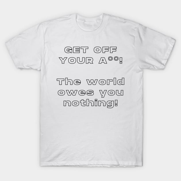 Get Off Your ASS! The World Owes You Nothing ! T-Shirt by TheMugzzShop